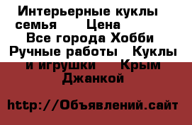 Интерьерные куклы - семья. ) › Цена ­ 4 200 - Все города Хобби. Ручные работы » Куклы и игрушки   . Крым,Джанкой